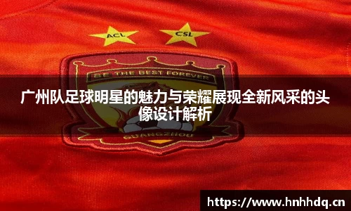 广州队足球明星的魅力与荣耀展现全新风采的头像设计解析