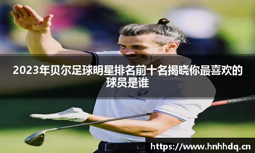 2023年贝尔足球明星排名前十名揭晓你最喜欢的球员是谁