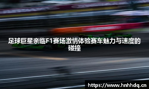 足球巨星亲临F1赛场激情体验赛车魅力与速度的碰撞