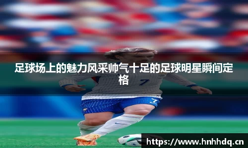 足球场上的魅力风采帅气十足的足球明星瞬间定格